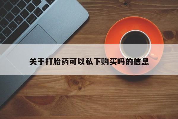私人医院能买到打胎药关于打胎药可以私下购买吗的信息
