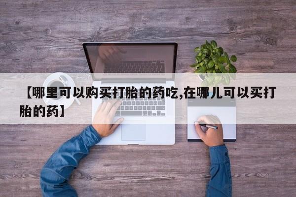 私人医院能买到打胎药【哪里可以购买打胎的药吃,在哪儿可以买打胎的药】