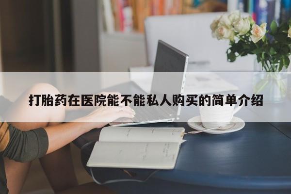 私人医院能买到打胎药打胎药在医院能不能私人购买的简单介绍