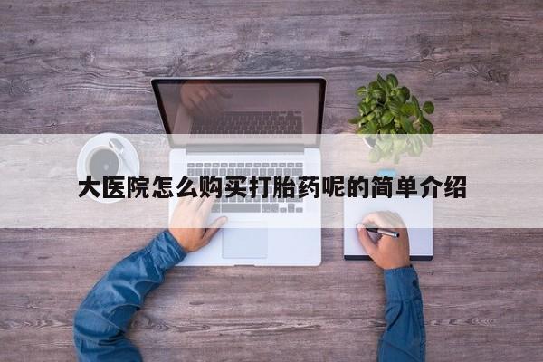 私人医院能买到打胎药大医院怎么购买打胎药呢的简单介绍