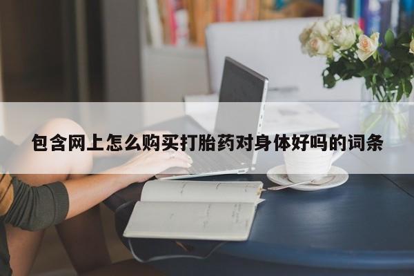 私人医院能买到打胎药包含网上怎么购买打胎药对身体好吗的词条