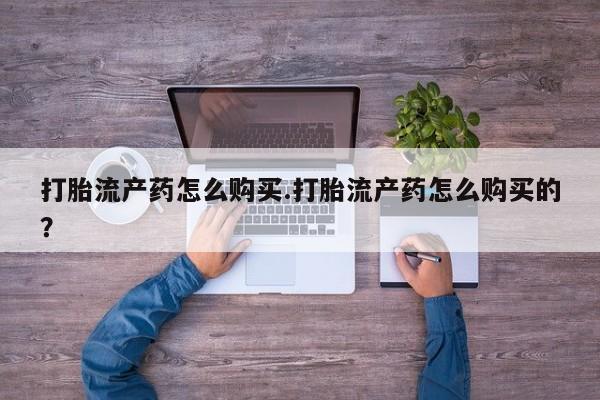 私人医院能买到打胎药打胎流产药怎么购买.打胎流产药怎么购买的？