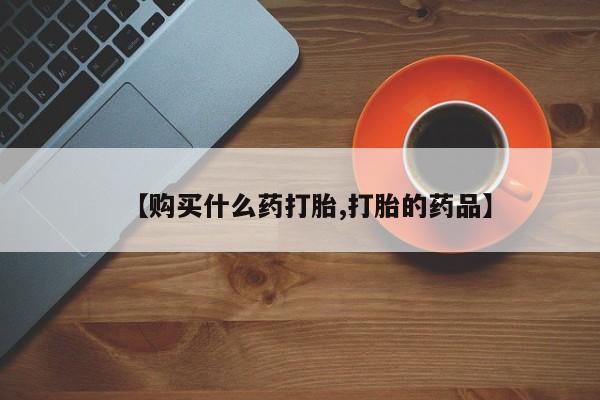 私人医院能买到打胎药【购买什么药打胎,打胎的药品】
